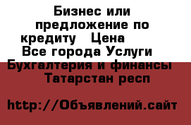 Бизнес или предложение по кредиту › Цена ­ 123 - Все города Услуги » Бухгалтерия и финансы   . Татарстан респ.